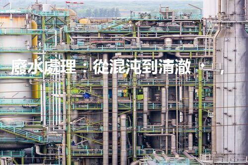 廢水處理：從混沌到清澈，你想知道的三級奇跡！